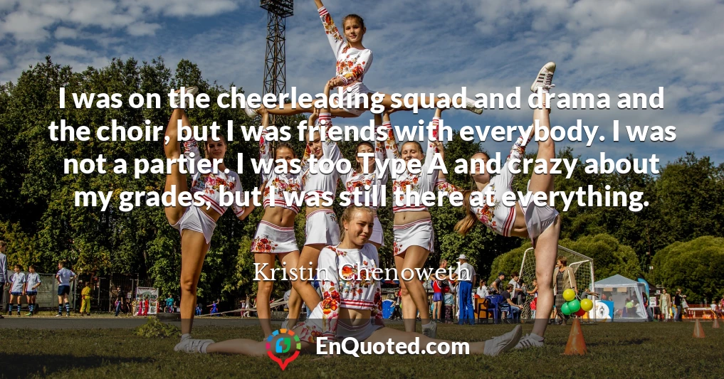 I was on the cheerleading squad and drama and the choir, but I was friends with everybody. I was not a partier. I was too Type A and crazy about my grades, but I was still there at everything.
