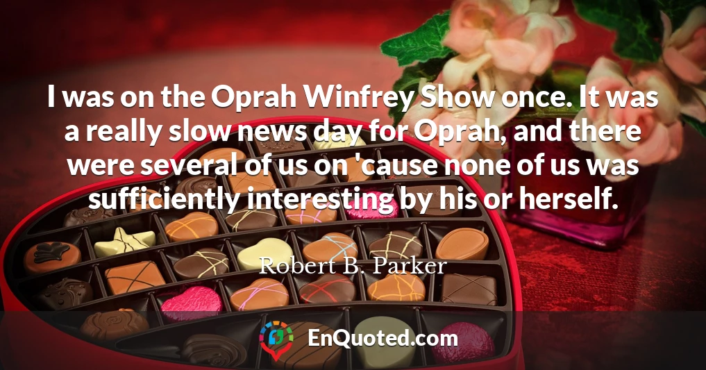 I was on the Oprah Winfrey Show once. It was a really slow news day for Oprah, and there were several of us on 'cause none of us was sufficiently interesting by his or herself.