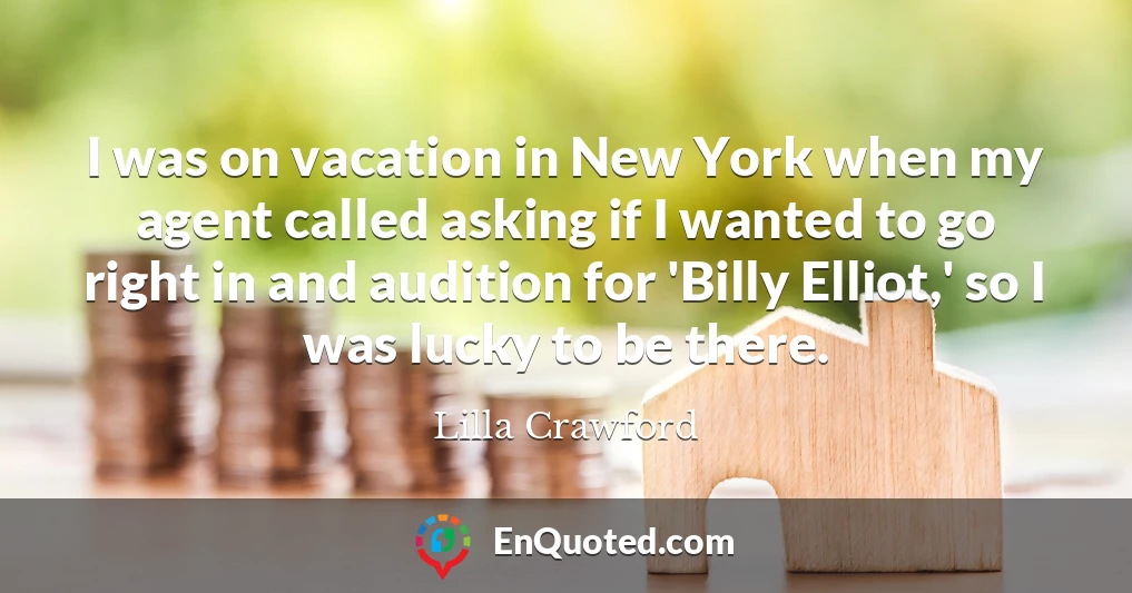 I was on vacation in New York when my agent called asking if I wanted to go right in and audition for 'Billy Elliot,' so I was lucky to be there.