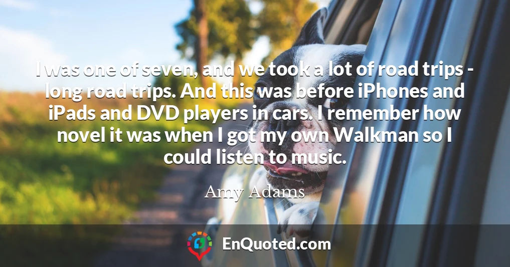 I was one of seven, and we took a lot of road trips - long road trips. And this was before iPhones and iPads and DVD players in cars. I remember how novel it was when I got my own Walkman so I could listen to music.