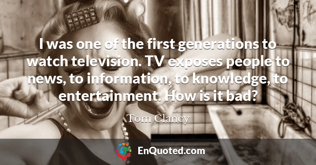 I was one of the first generations to watch television. TV exposes people to news, to information, to knowledge, to entertainment. How is it bad?
