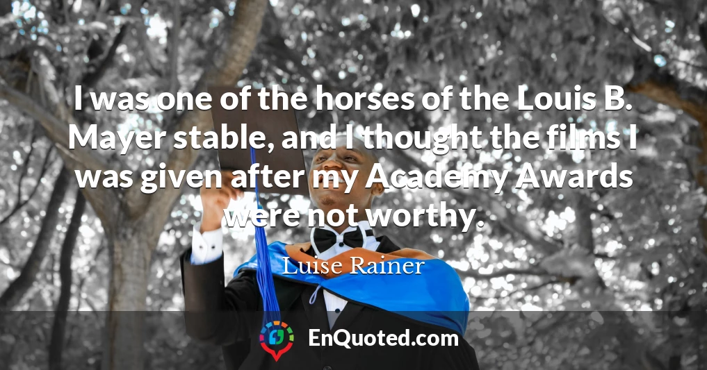 I was one of the horses of the Louis B. Mayer stable, and I thought the films I was given after my Academy Awards were not worthy.
