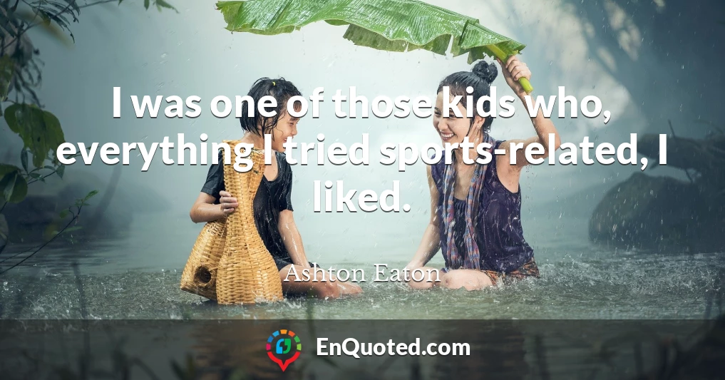 I was one of those kids who, everything I tried sports-related, I liked.