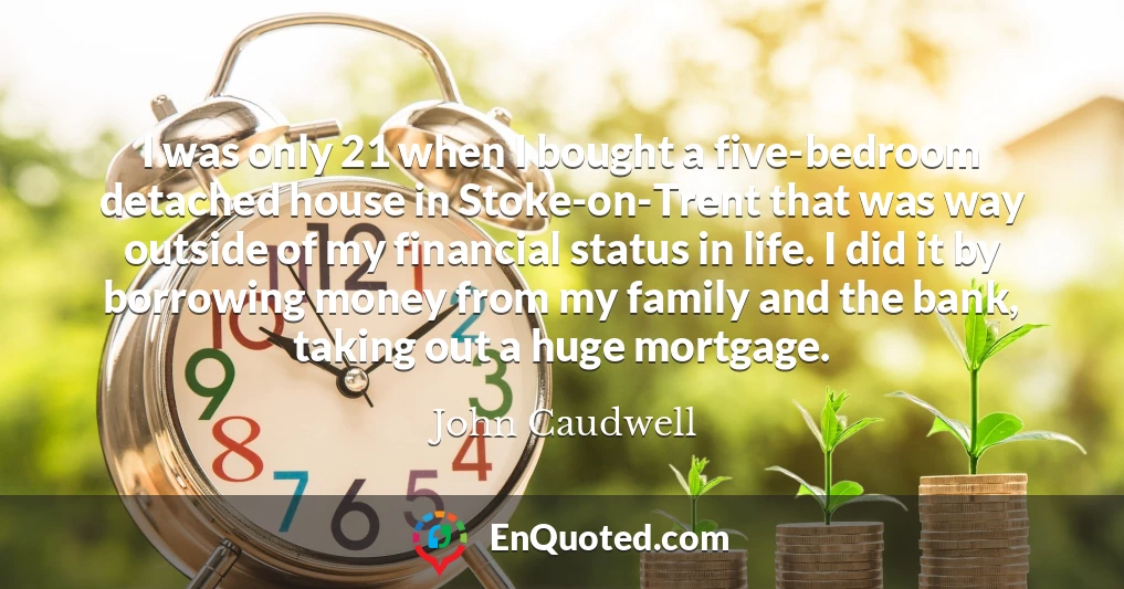 I was only 21 when I bought a five-bedroom detached house in Stoke-on-Trent that was way outside of my financial status in life. I did it by borrowing money from my family and the bank, taking out a huge mortgage.