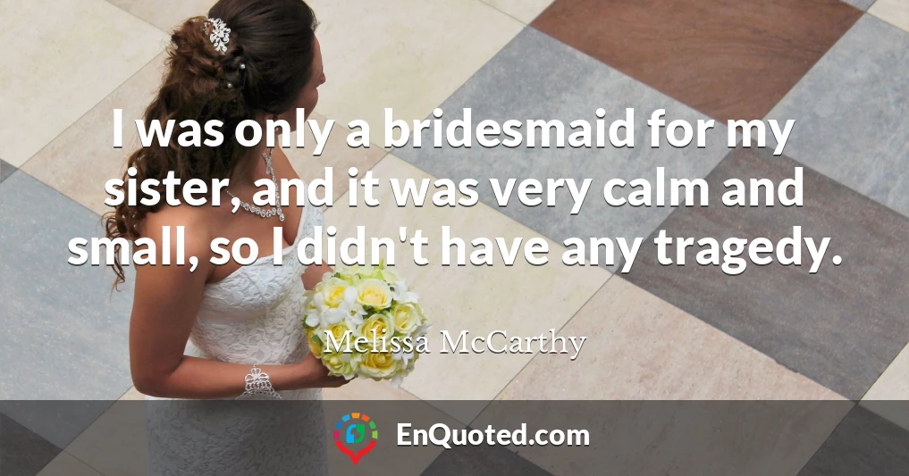 I was only a bridesmaid for my sister, and it was very calm and small, so I didn't have any tragedy.