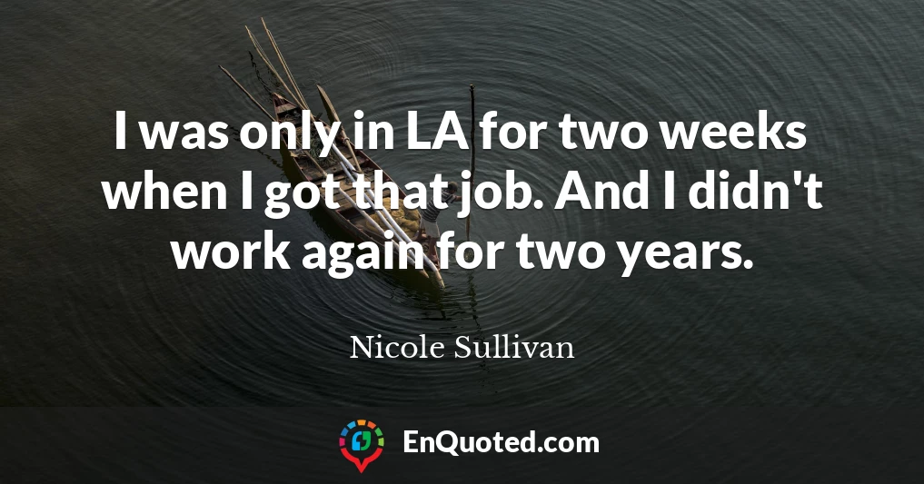I was only in LA for two weeks when I got that job. And I didn't work again for two years.