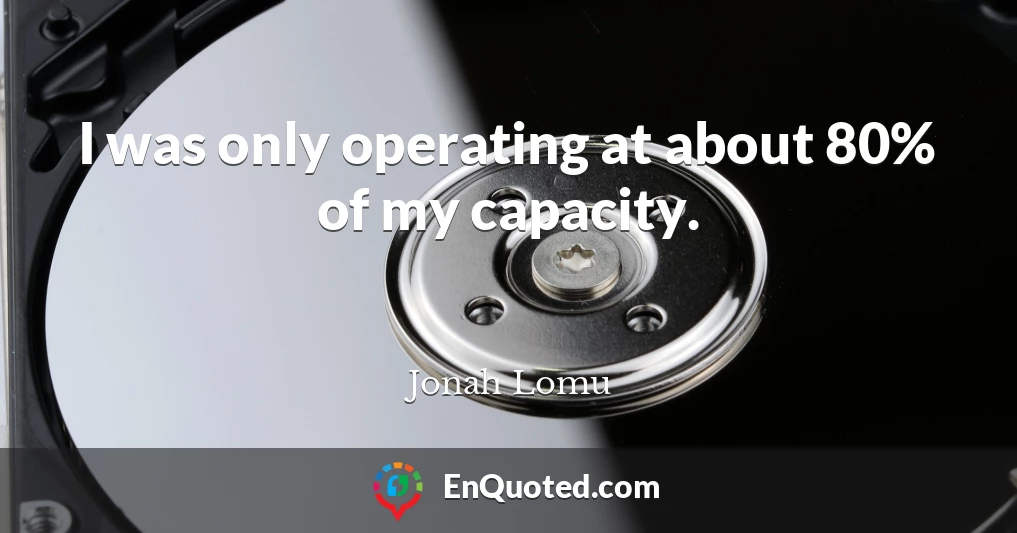 I was only operating at about 80% of my capacity.
