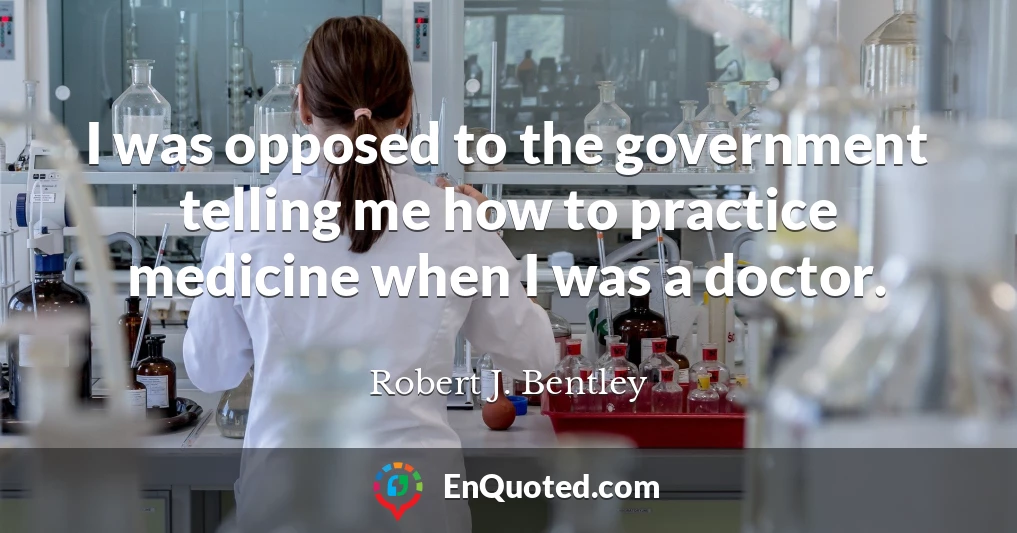 I was opposed to the government telling me how to practice medicine when I was a doctor.