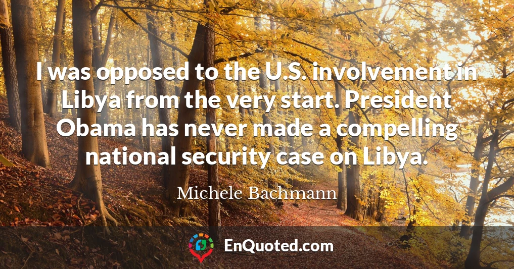 I was opposed to the U.S. involvement in Libya from the very start. President Obama has never made a compelling national security case on Libya.