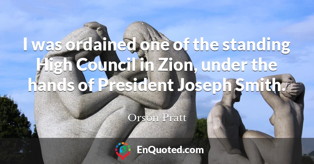 I was ordained one of the standing High Council in Zion, under the hands of President Joseph Smith.