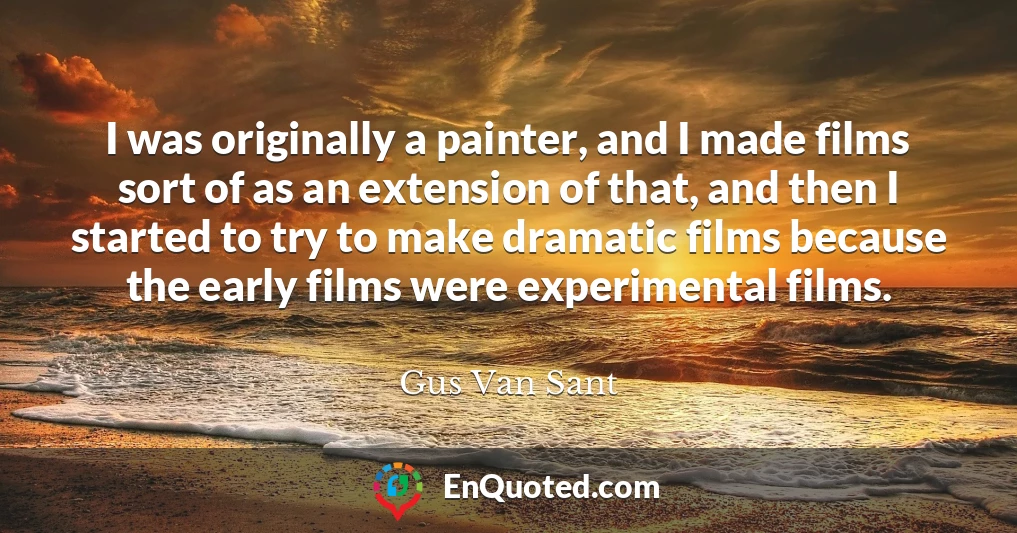 I was originally a painter, and I made films sort of as an extension of that, and then I started to try to make dramatic films because the early films were experimental films.