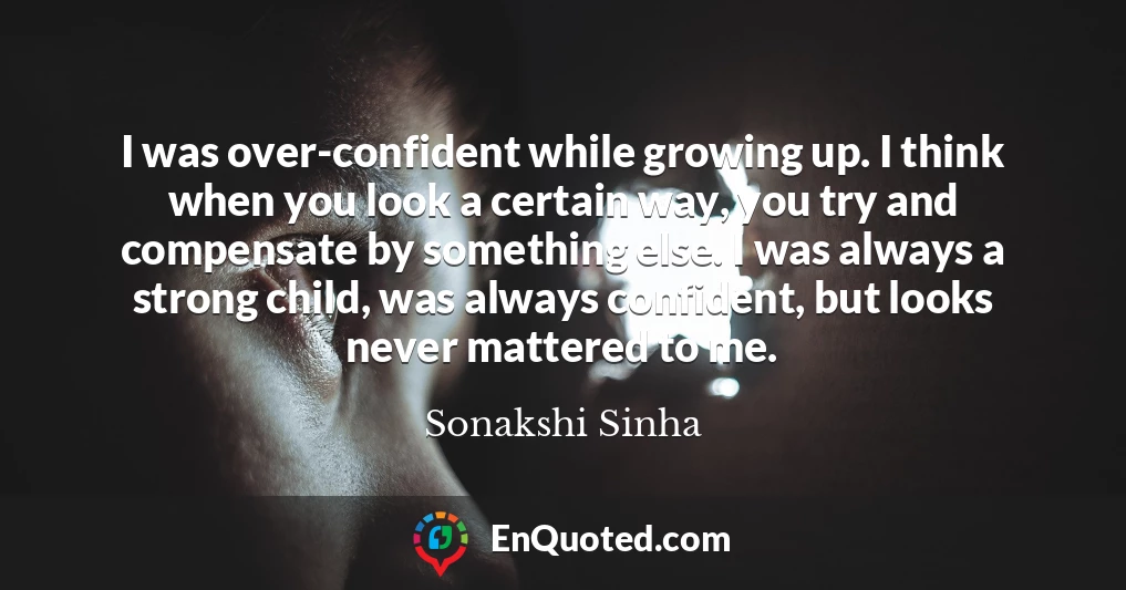 I was over-confident while growing up. I think when you look a certain way, you try and compensate by something else. I was always a strong child, was always confident, but looks never mattered to me.