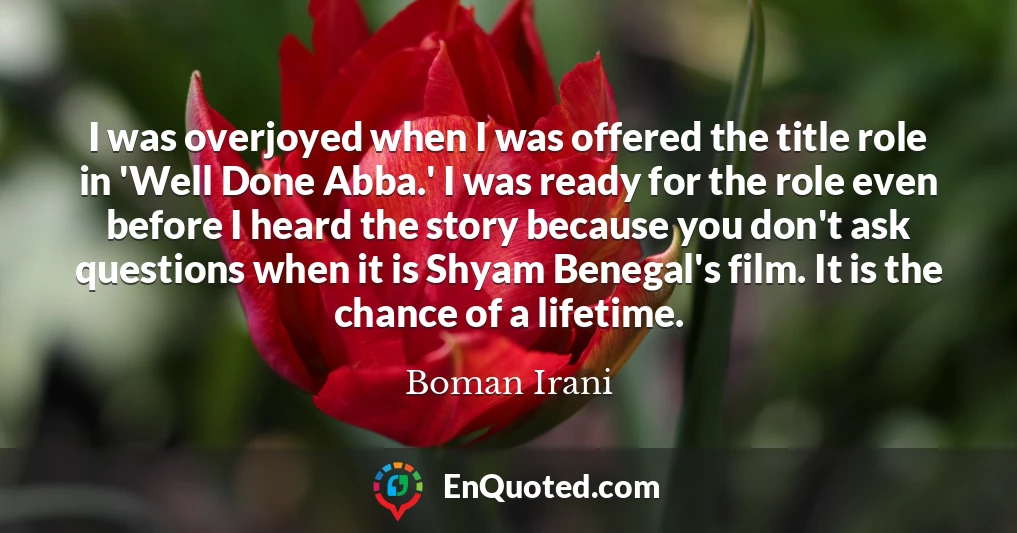 I was overjoyed when I was offered the title role in 'Well Done Abba.' I was ready for the role even before I heard the story because you don't ask questions when it is Shyam Benegal's film. It is the chance of a lifetime.