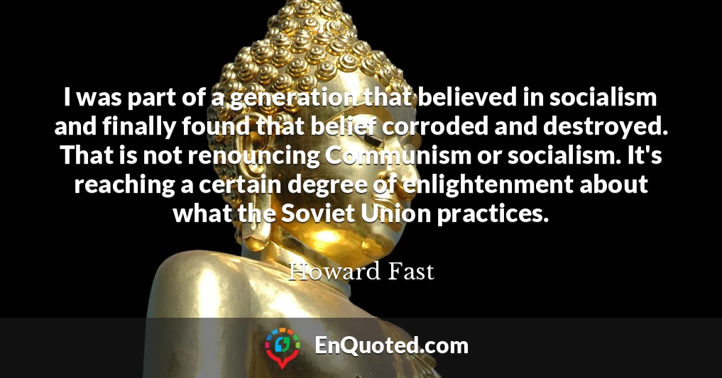 I was part of a generation that believed in socialism and finally found that belief corroded and destroyed. That is not renouncing Communism or socialism. It's reaching a certain degree of enlightenment about what the Soviet Union practices.