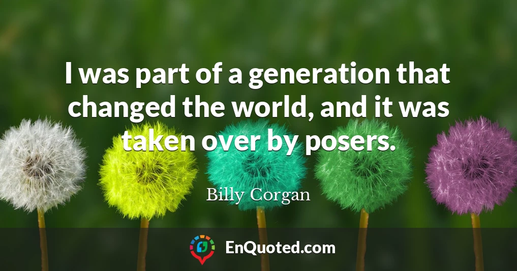 I was part of a generation that changed the world, and it was taken over by posers.
