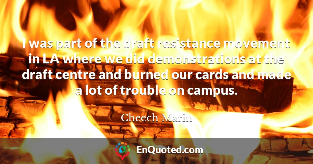 I was part of the draft resistance movement in LA where we did demonstrations at the draft centre and burned our cards and made a lot of trouble on campus.
