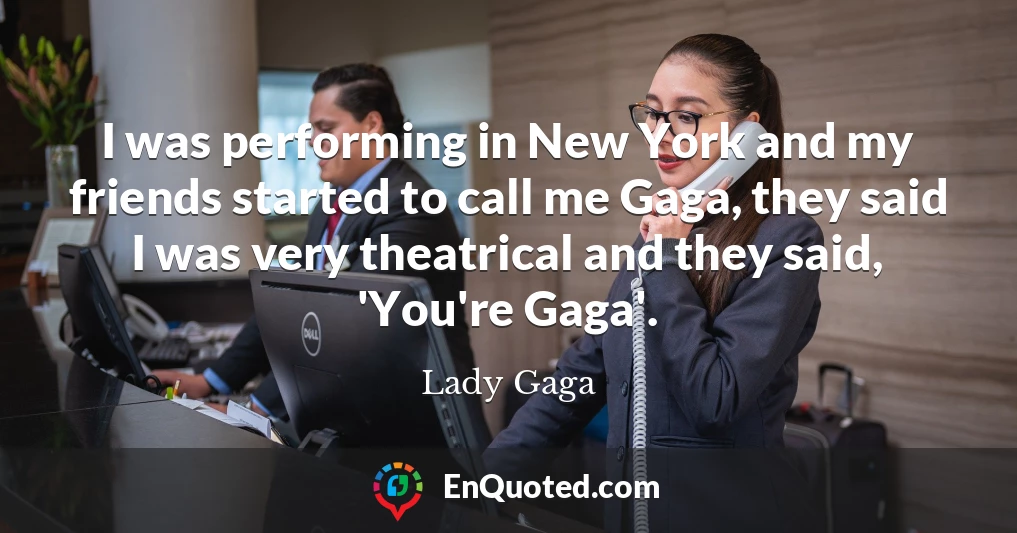 I was performing in New York and my friends started to call me Gaga, they said I was very theatrical and they said, 'You're Gaga'.