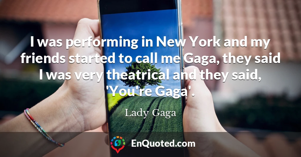 I was performing in New York and my friends started to call me Gaga, they said I was very theatrical and they said, 'You're Gaga'.