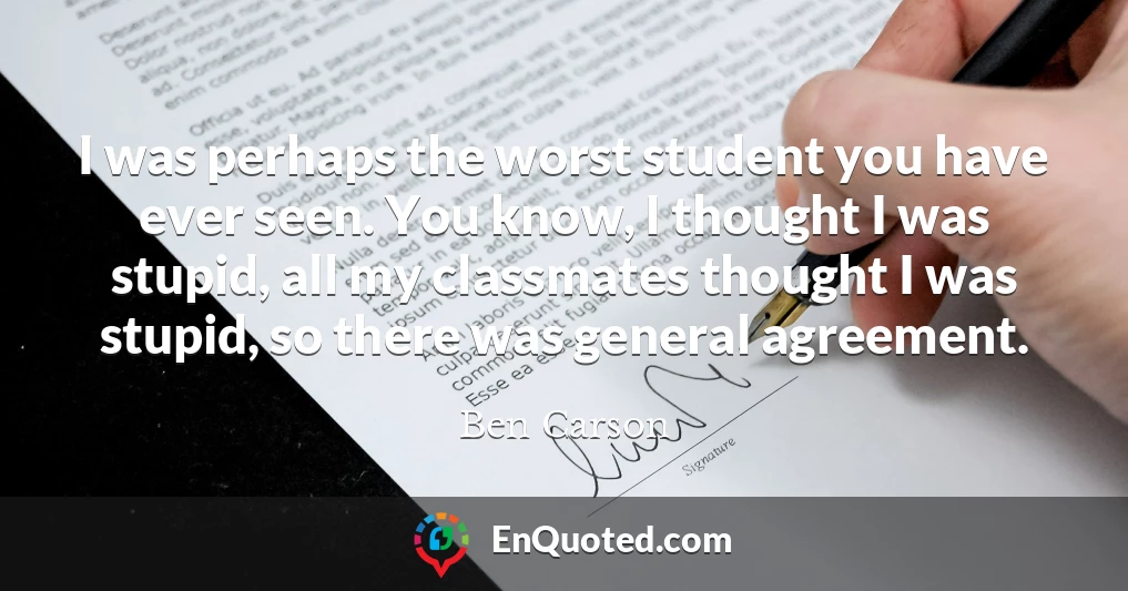 I was perhaps the worst student you have ever seen. You know, I thought I was stupid, all my classmates thought I was stupid, so there was general agreement.
