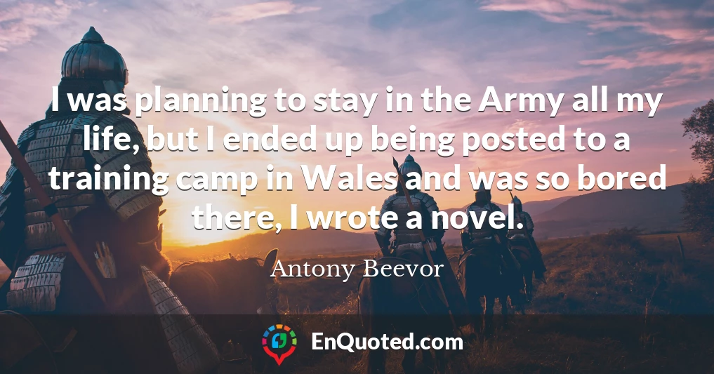 I was planning to stay in the Army all my life, but I ended up being posted to a training camp in Wales and was so bored there, I wrote a novel.