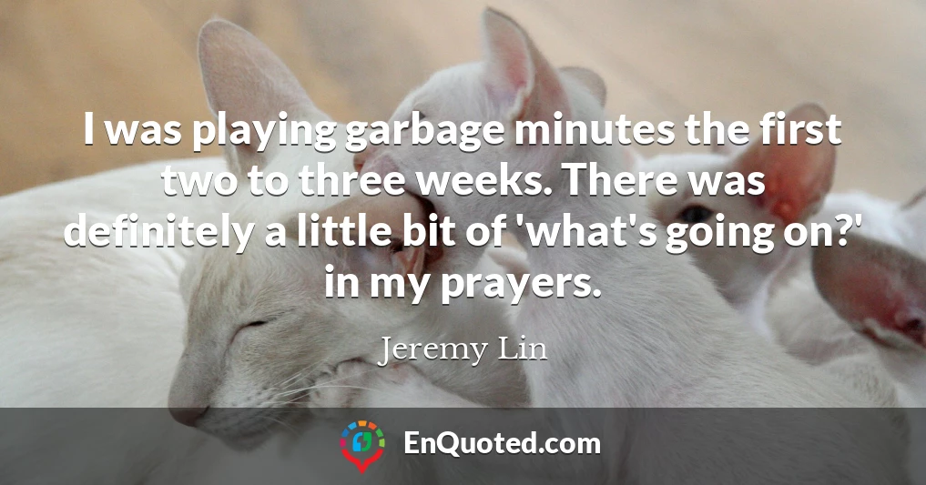 I was playing garbage minutes the first two to three weeks. There was definitely a little bit of 'what's going on?' in my prayers.