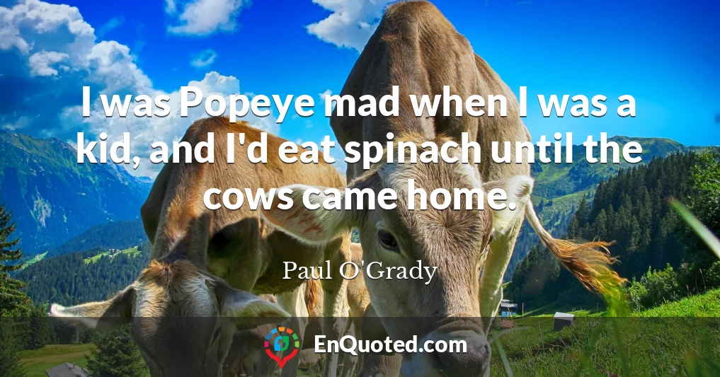 I was Popeye mad when I was a kid, and I'd eat spinach until the cows came home.