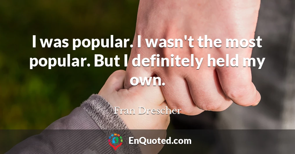 I was popular. I wasn't the most popular. But I definitely held my own.