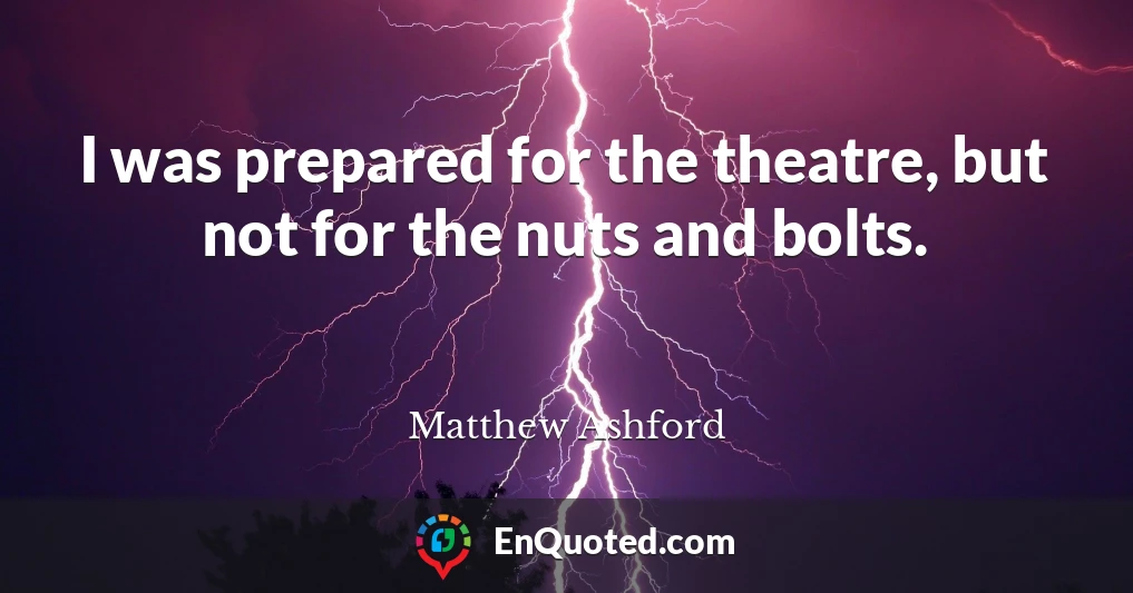 I was prepared for the theatre, but not for the nuts and bolts.