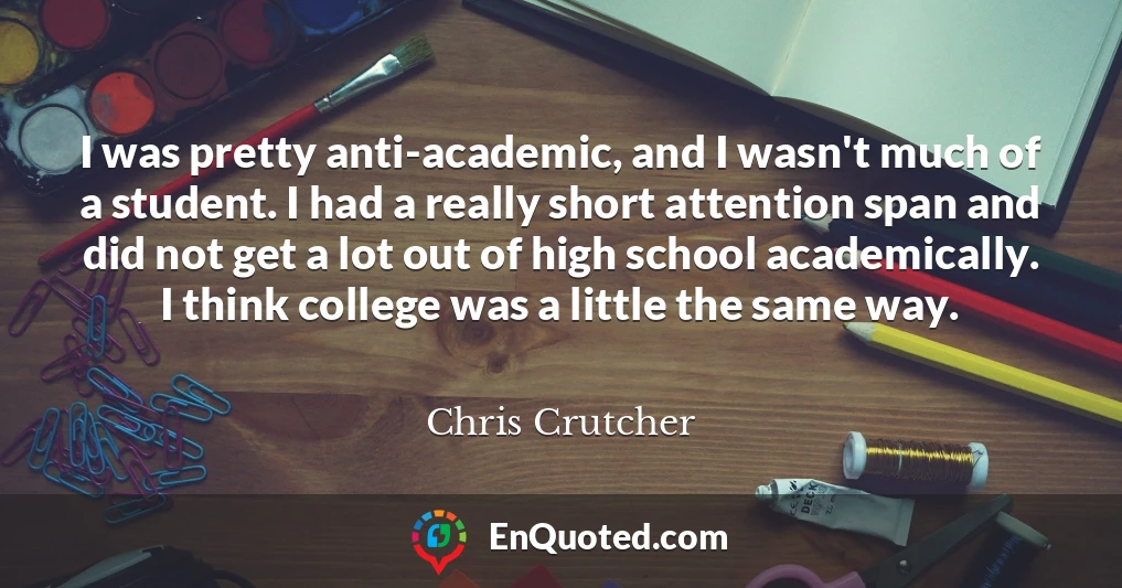 I was pretty anti-academic, and I wasn't much of a student. I had a really short attention span and did not get a lot out of high school academically. I think college was a little the same way.