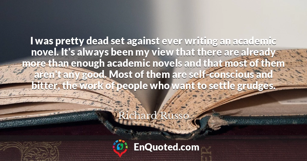 I was pretty dead set against ever writing an academic novel. It's always been my view that there are already more than enough academic novels and that most of them aren't any good. Most of them are self-conscious and bitter, the work of people who want to settle grudges.