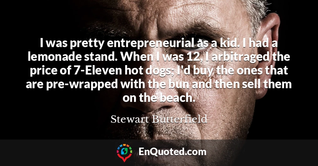 I was pretty entrepreneurial as a kid. I had a lemonade stand. When I was 12, I arbitraged the price of 7-Eleven hot dogs; I'd buy the ones that are pre-wrapped with the bun and then sell them on the beach.