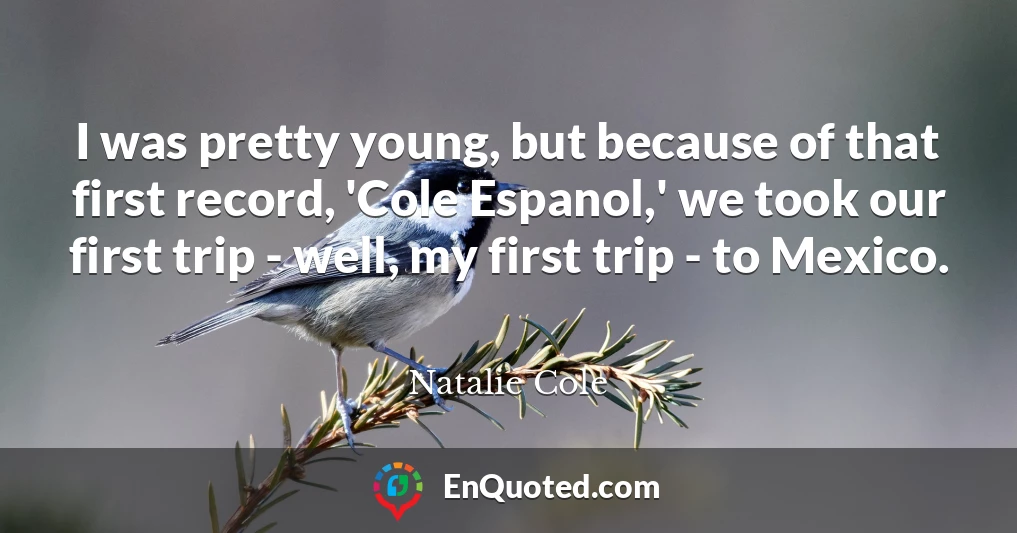 I was pretty young, but because of that first record, 'Cole Espanol,' we took our first trip - well, my first trip - to Mexico.