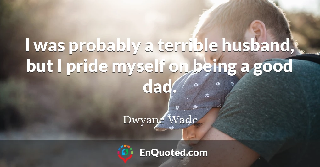 I was probably a terrible husband, but I pride myself on being a good dad.