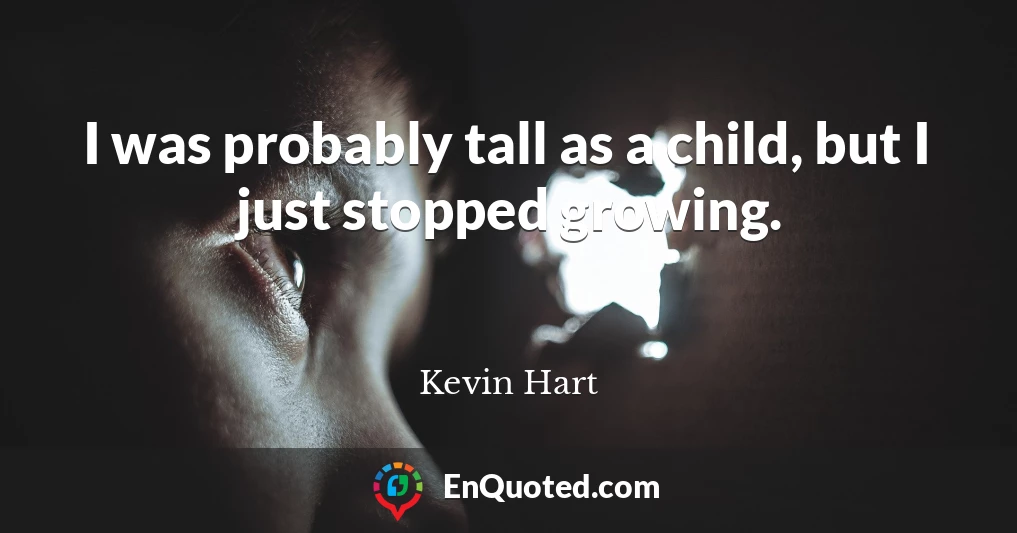 I was probably tall as a child, but I just stopped growing.