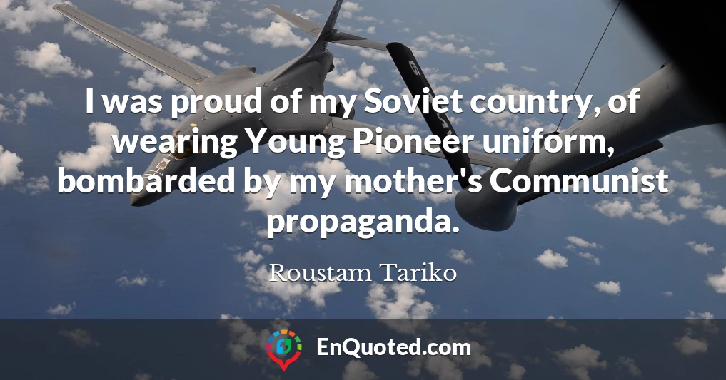 I was proud of my Soviet country, of wearing Young Pioneer uniform, bombarded by my mother's Communist propaganda.