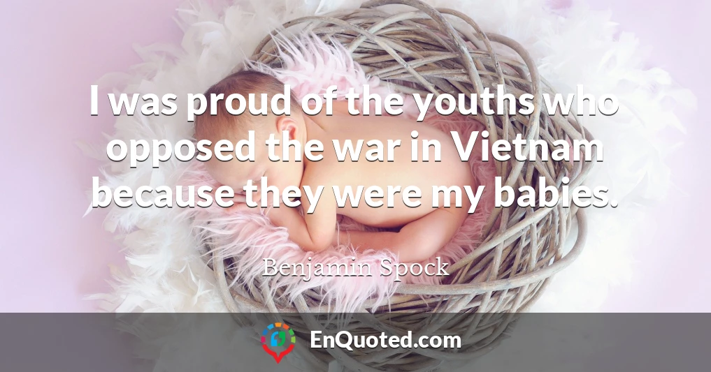 I was proud of the youths who opposed the war in Vietnam because they were my babies.