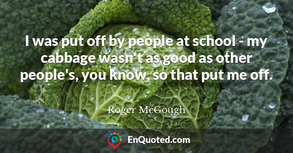I was put off by people at school - my cabbage wasn't as good as other people's, you know, so that put me off.