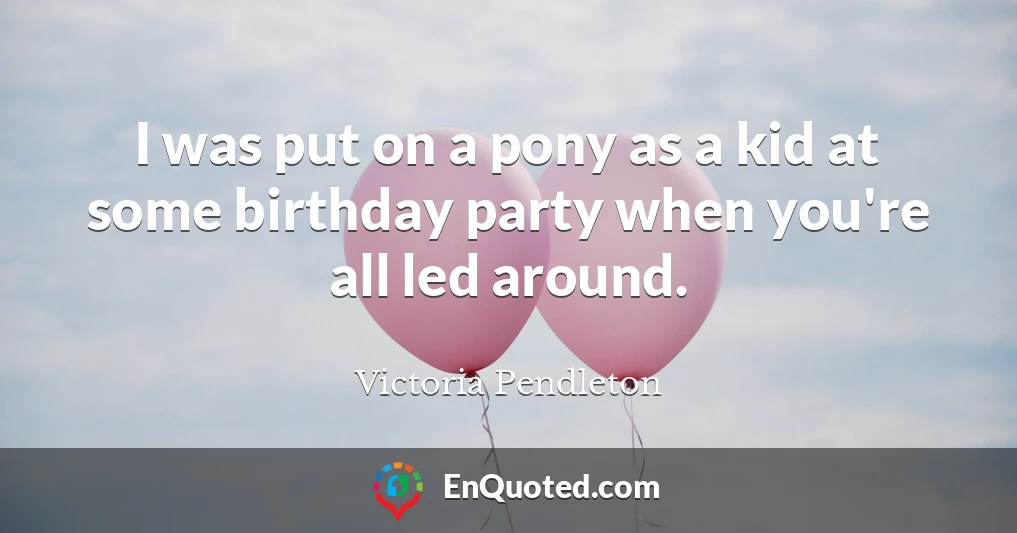 I was put on a pony as a kid at some birthday party when you're all led around.