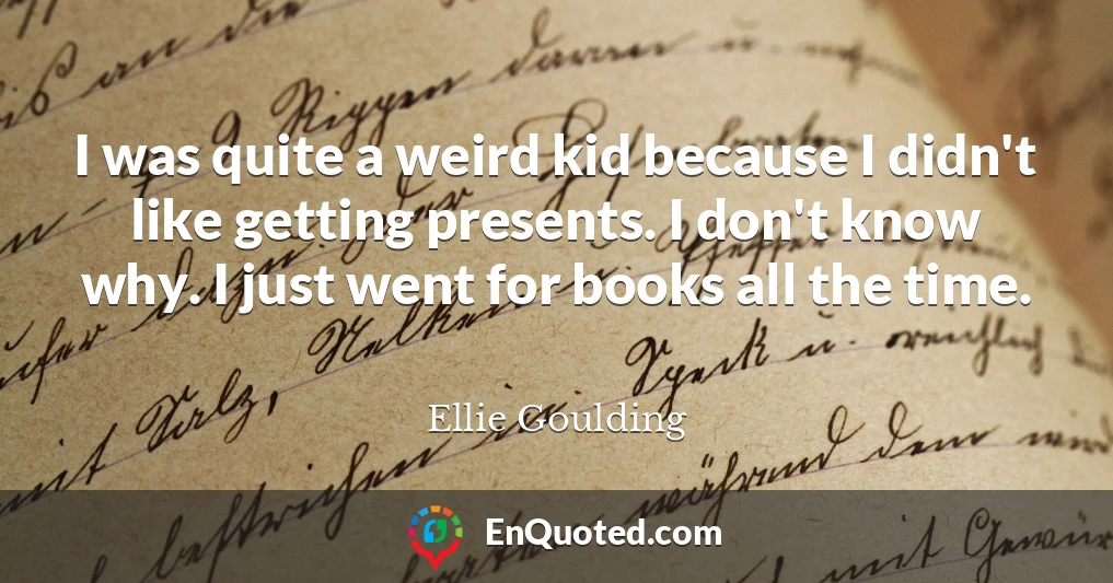 I was quite a weird kid because I didn't like getting presents. I don't know why. I just went for books all the time.