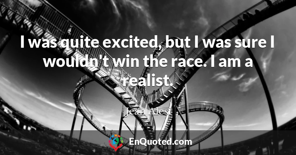 I was quite excited, but I was sure I wouldn't win the race. I am a realist.