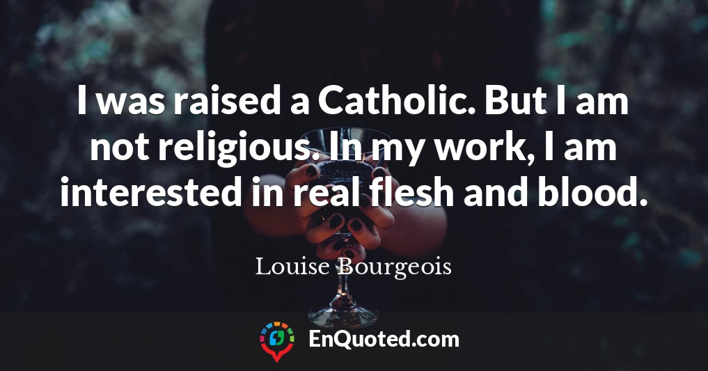 I was raised a Catholic. But I am not religious. In my work, I am interested in real flesh and blood.