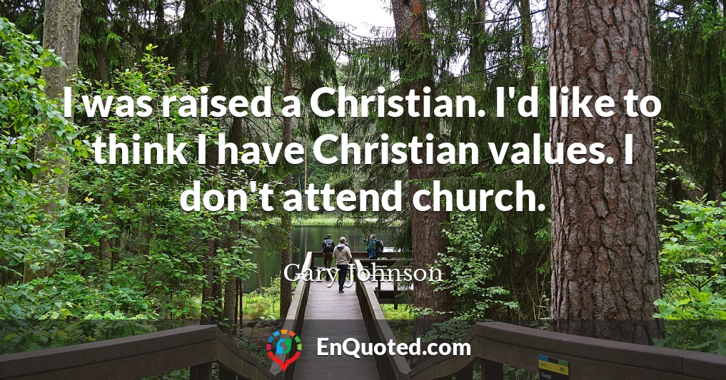 I was raised a Christian. I'd like to think I have Christian values. I don't attend church.