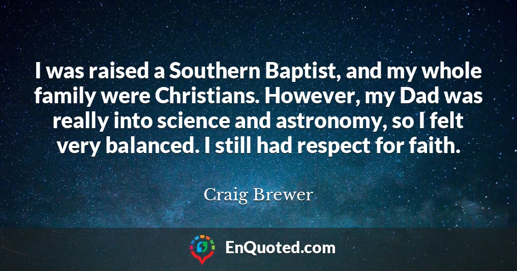I was raised a Southern Baptist, and my whole family were Christians. However, my Dad was really into science and astronomy, so I felt very balanced. I still had respect for faith.