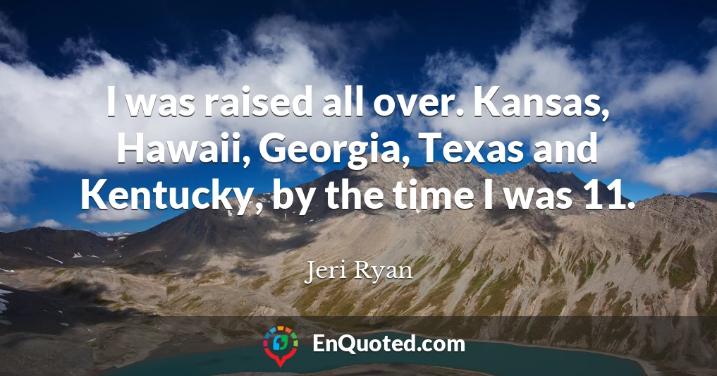I was raised all over. Kansas, Hawaii, Georgia, Texas and Kentucky, by the time I was 11.