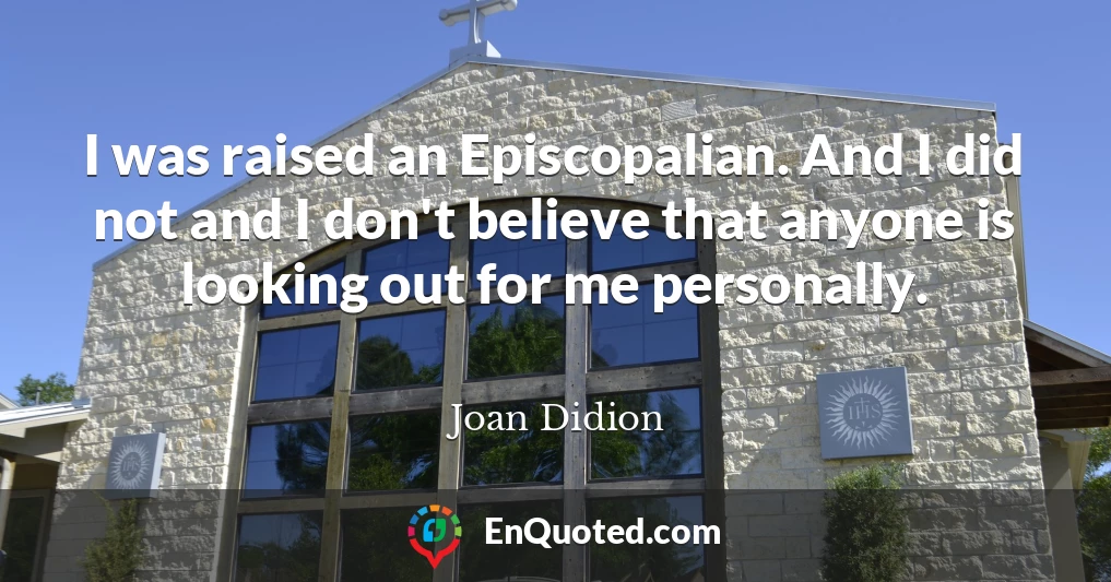I was raised an Episcopalian. And I did not and I don't believe that anyone is looking out for me personally.