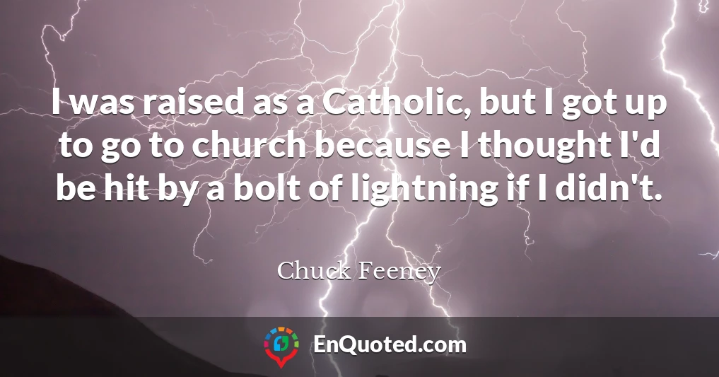 I was raised as a Catholic, but I got up to go to church because I thought I'd be hit by a bolt of lightning if I didn't.