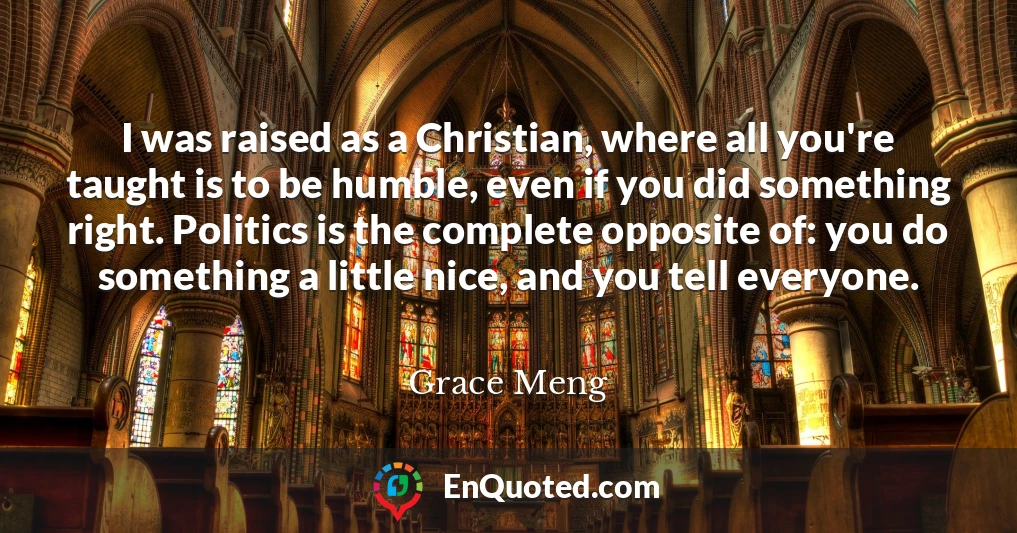 I was raised as a Christian, where all you're taught is to be humble, even if you did something right. Politics is the complete opposite of: you do something a little nice, and you tell everyone.