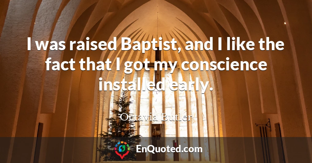 I was raised Baptist, and I like the fact that I got my conscience installed early.