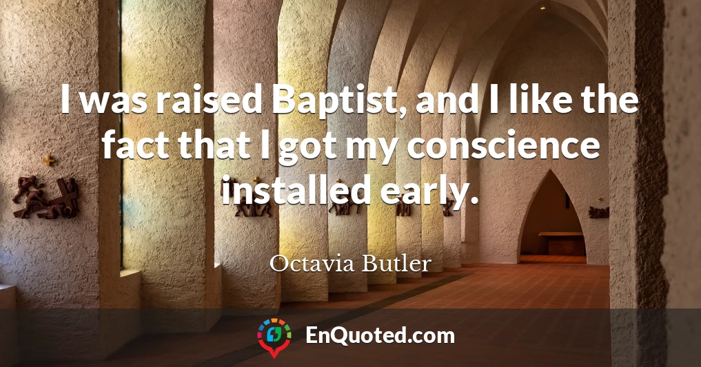 I was raised Baptist, and I like the fact that I got my conscience installed early.