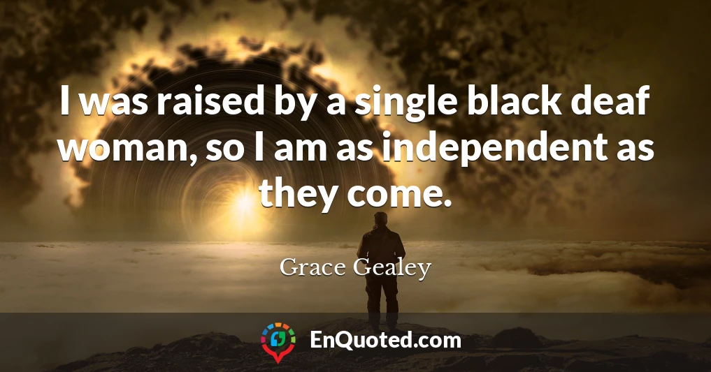 I was raised by a single black deaf woman, so I am as independent as they come.